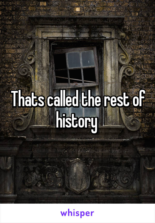 Thats called the rest of history 