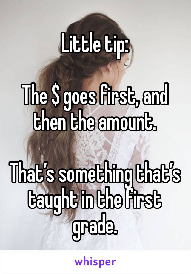 Little tip:

The $ goes first, and then the amount. 

That’s something that’s taught in the first grade. 