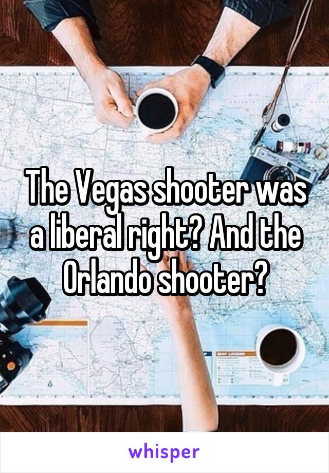 The Vegas shooter was a liberal right? And the Orlando shooter?