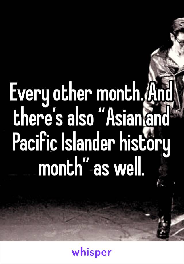 Every other month. And there’s also “Asian and Pacific Islander history month” as well.