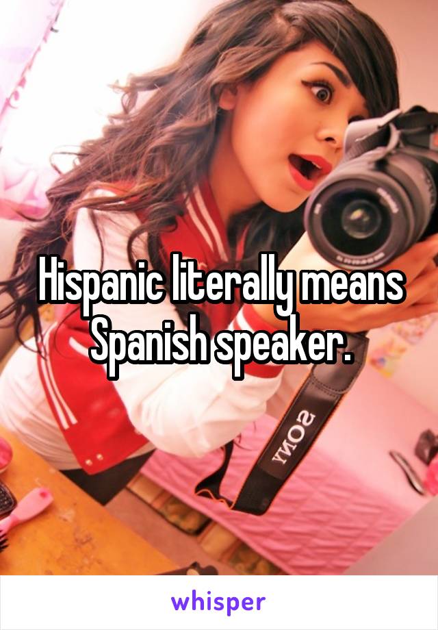 Hispanic literally means Spanish speaker.