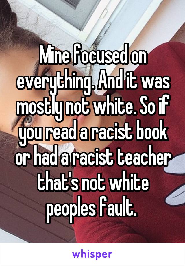 Mine focused on everything. And it was mostly not white. So if you read a racist book or had a racist teacher that's not white peoples fault. 