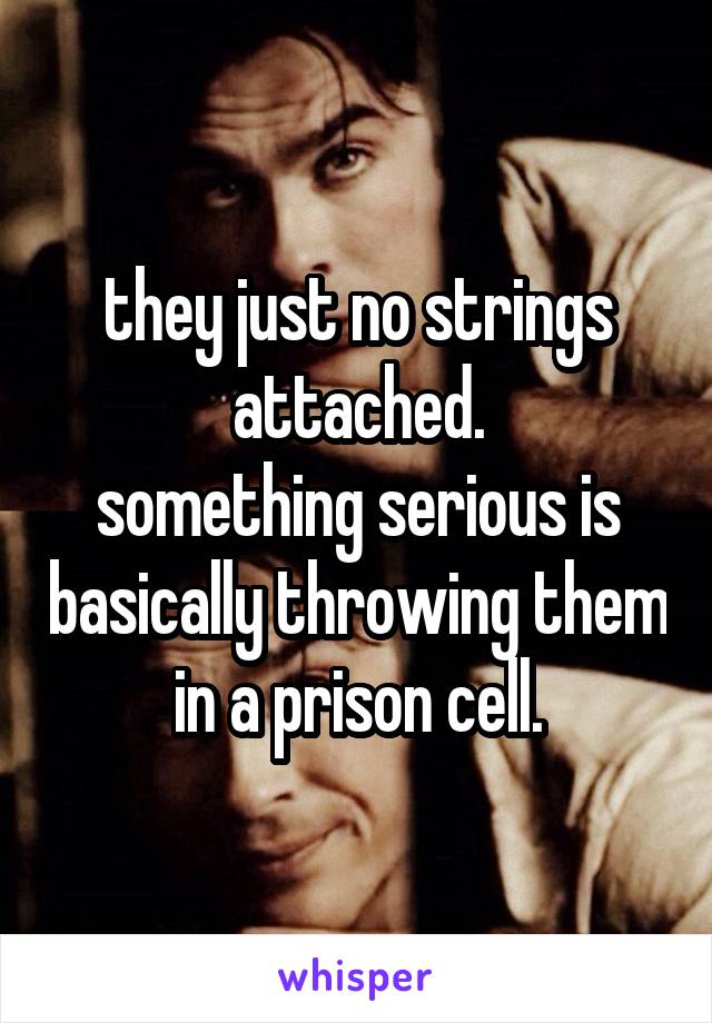 they just no strings attached.
something serious is basically throwing them in a prison cell.