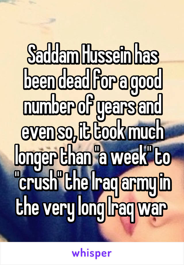 Saddam Hussein has been dead for a good number of years and even so, it took much longer than "a week" to "crush" the Iraq army in the very long Iraq war 