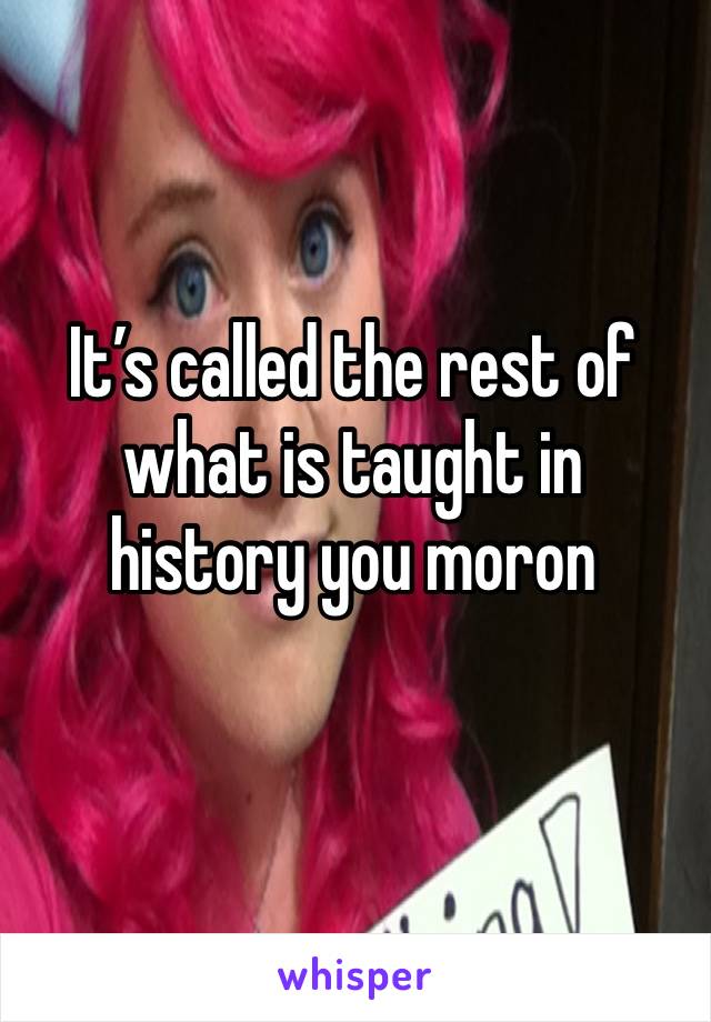 It’s called the rest of what is taught in history you moron