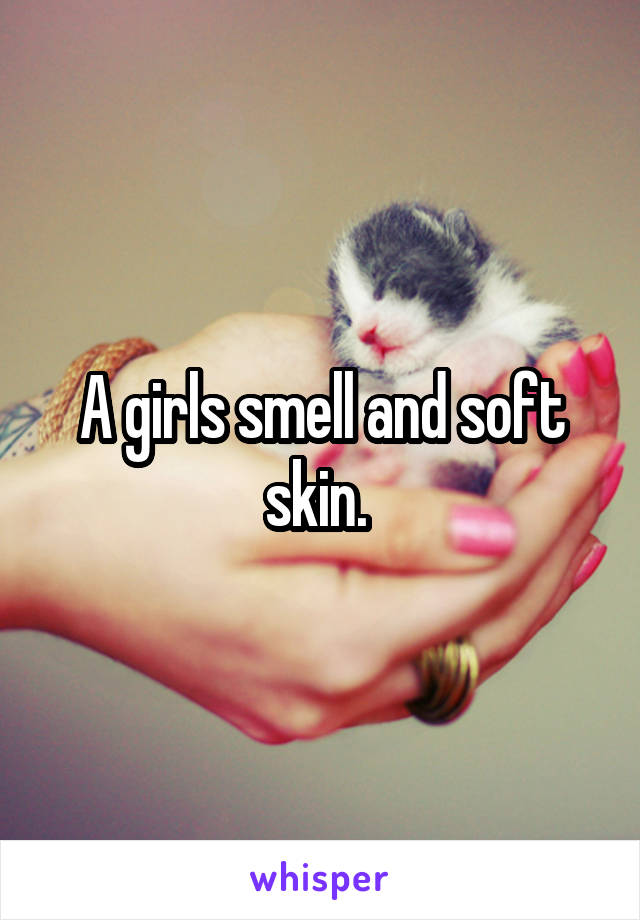 A girls smell and soft skin. 