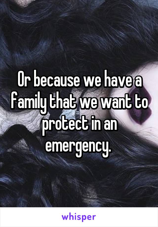 Or because we have a family that we want to protect in an emergency. 