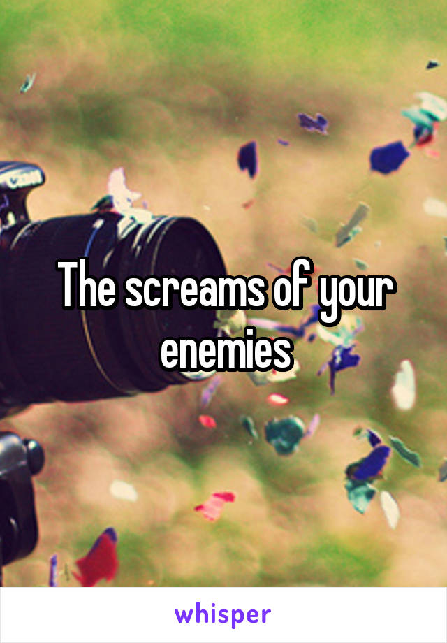 The screams of your enemies