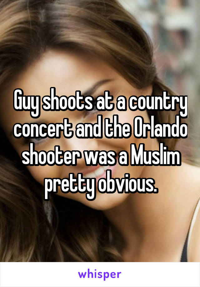 Guy shoots at a country concert and the Orlando shooter was a Muslim pretty obvious.