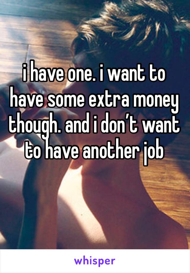 i have one. i want to have some extra money though. and i don’t want to have another job