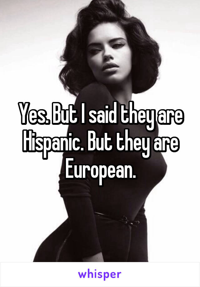 Yes. But I said they are Hispanic. But they are European.