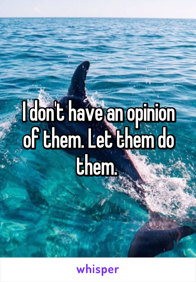 I don't have an opinion of them. Let them do them. 