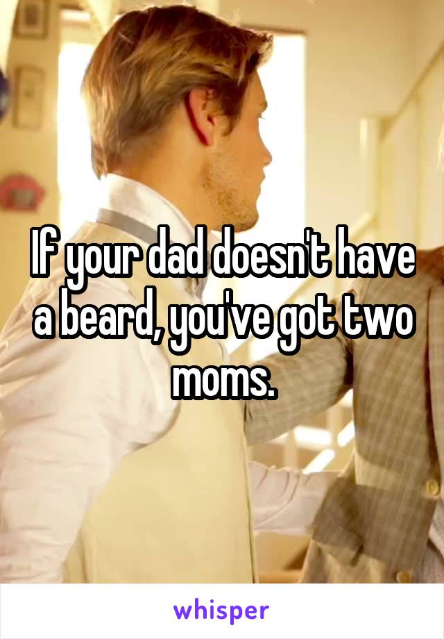 If your dad doesn't have a beard, you've got two moms.
