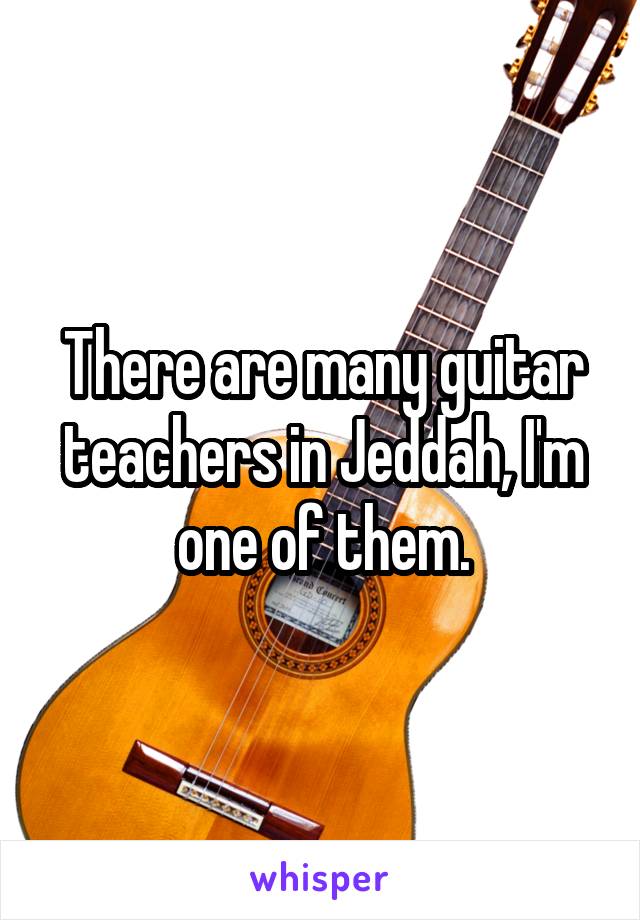 There are many guitar teachers in Jeddah, I'm one of them.