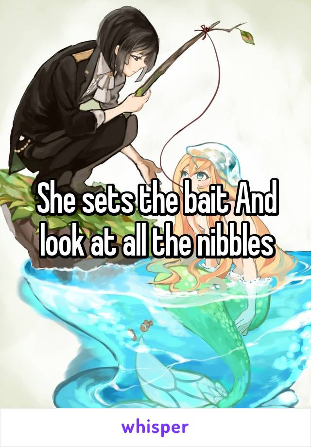 She sets the bait And look at all the nibbles