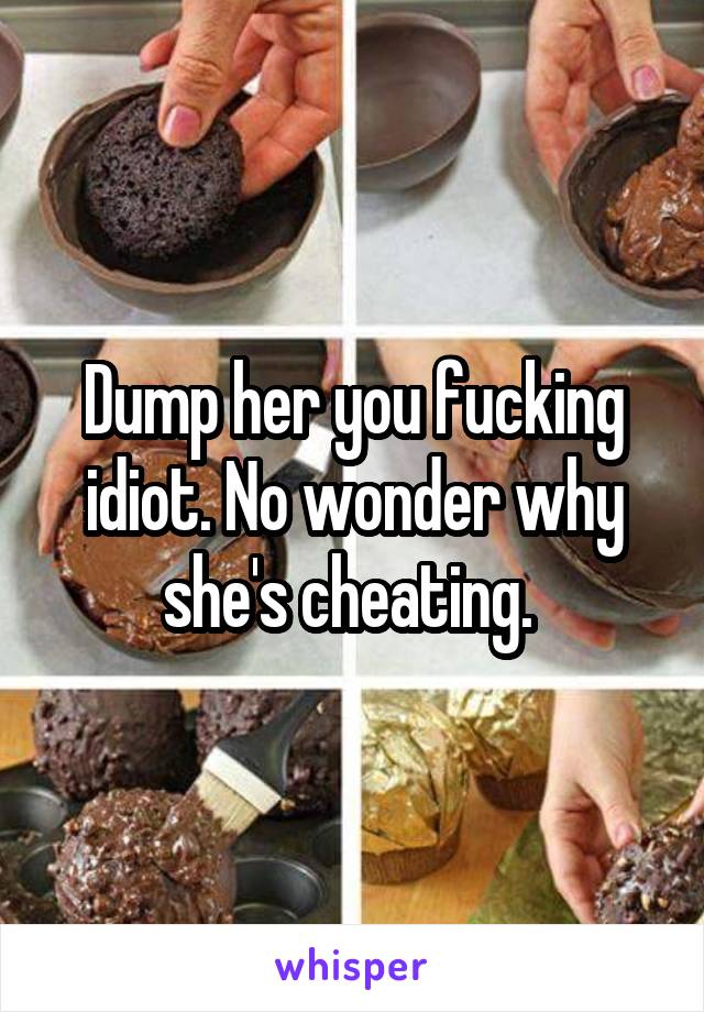 Dump her you fucking idiot. No wonder why she's cheating. 