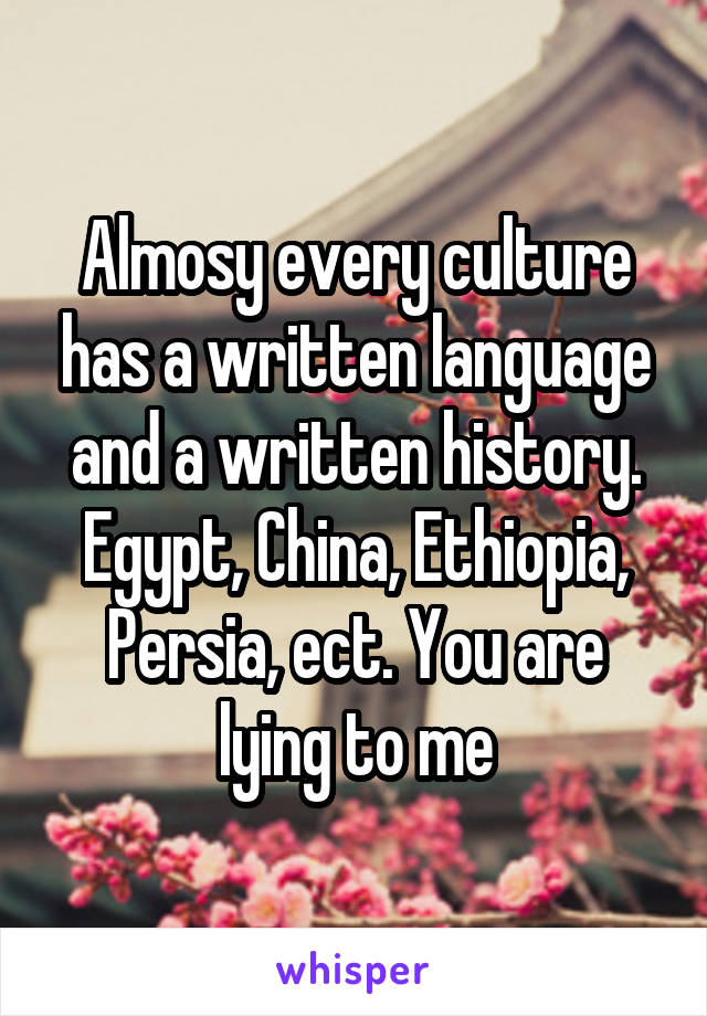 Almosy every culture has a written language and a written history. Egypt, China, Ethiopia, Persia, ect. You are lying to me