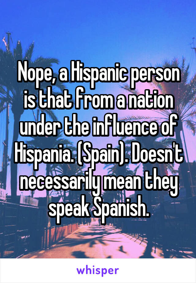 Nope, a Hispanic person is that from a nation under the influence of Hispania. (Spain). Doesn't necessarily mean they speak Spanish.