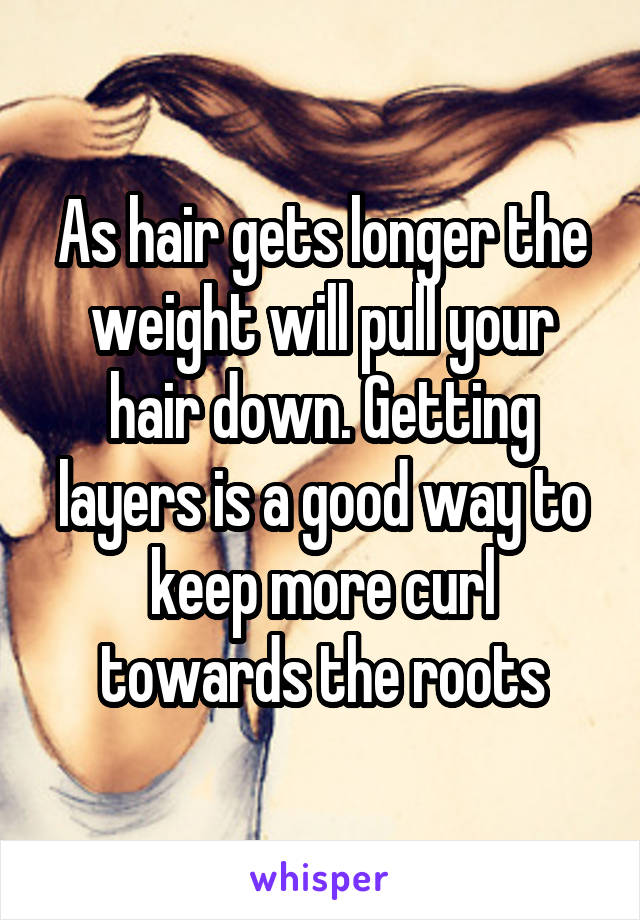 As hair gets longer the weight will pull your hair down. Getting layers is a good way to keep more curl towards the roots