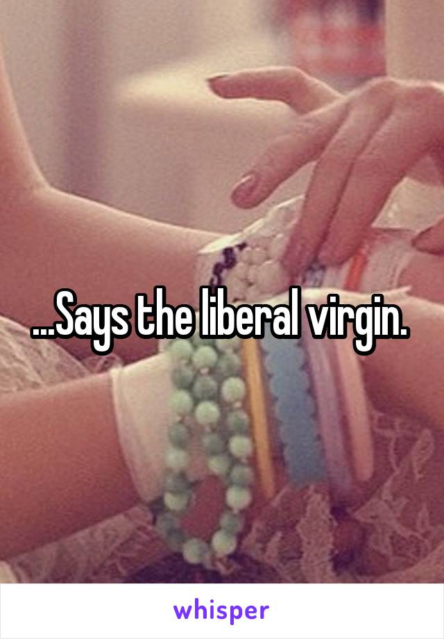 ...Says the liberal virgin. 
