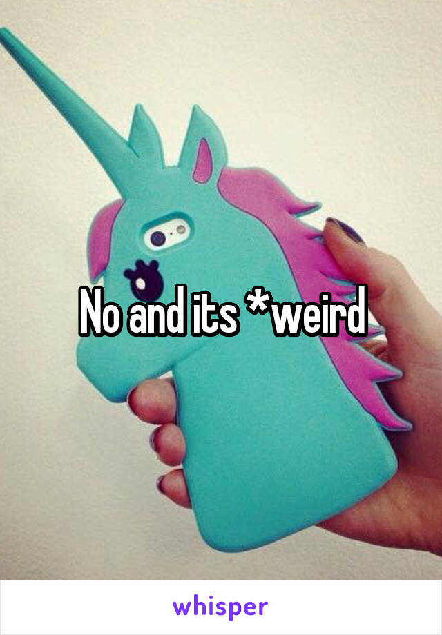 No and its *weird