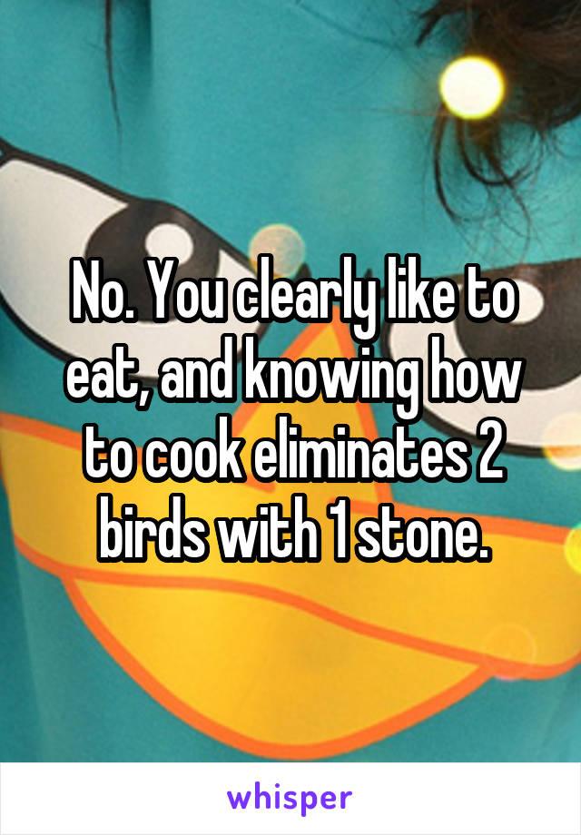 No. You clearly like to eat, and knowing how to cook eliminates 2 birds with 1 stone.