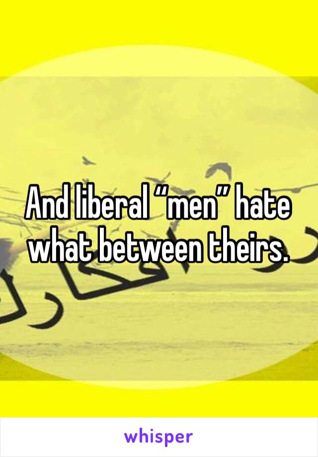 And liberal “men” hate what between theirs.