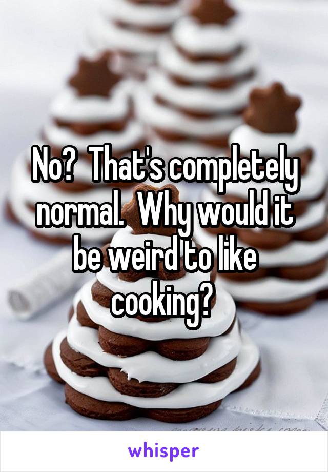 No?  That's completely normal.  Why would it be weird to like cooking? 