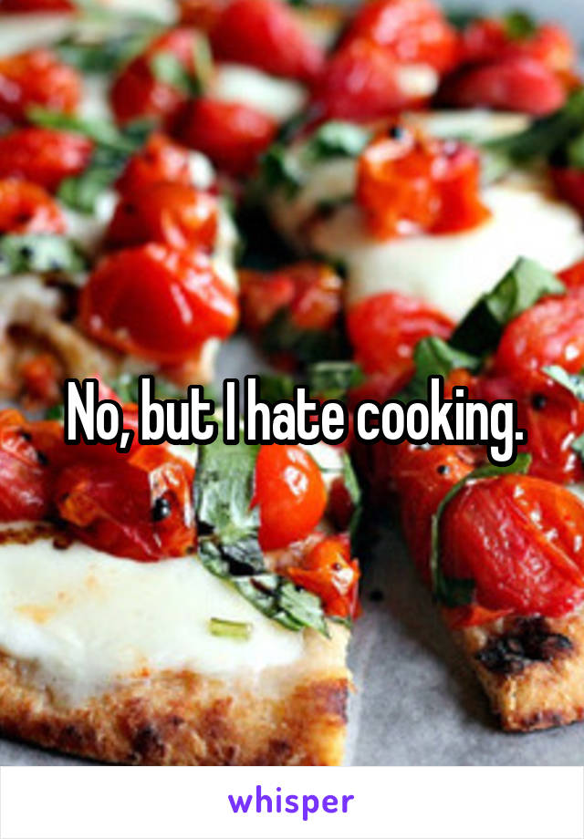 No, but I hate cooking.