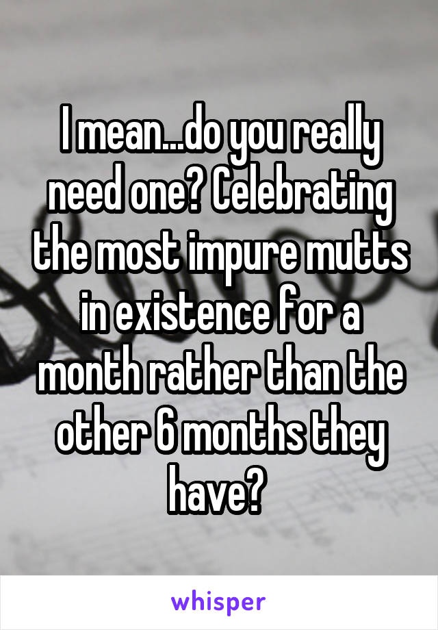 I mean...do you really need one? Celebrating the most impure mutts in existence for a month rather than the other 6 months they have? 