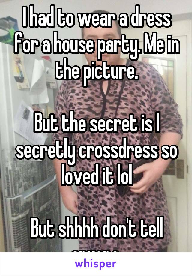 I had to wear a dress for a house party. Me in the picture.

But the secret is I secretly crossdress so loved it lol

But shhhh don't tell anyone 