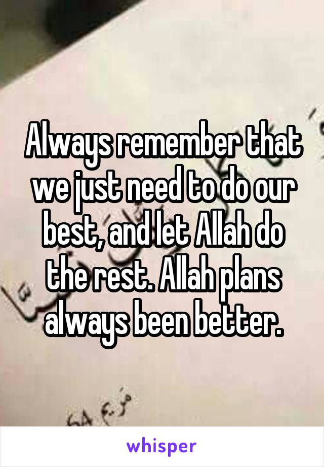 Always remember that we just need to do our best, and let Allah do the rest. Allah plans always been better.