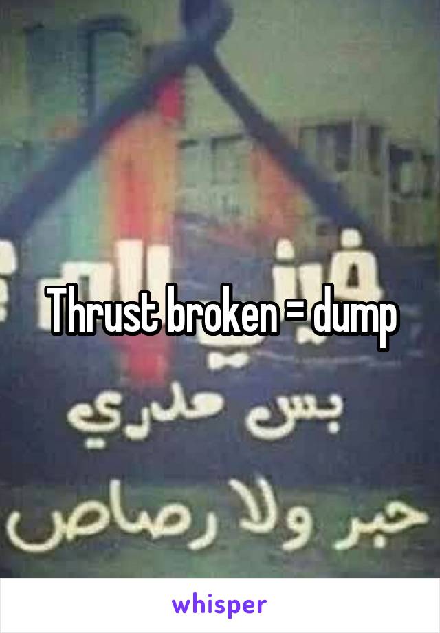 Thrust broken = dump