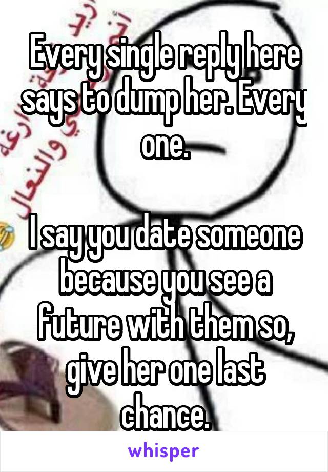 Every single reply here says to dump her. Every one.

I say you date someone because you see a future with them so, give her one last chance.