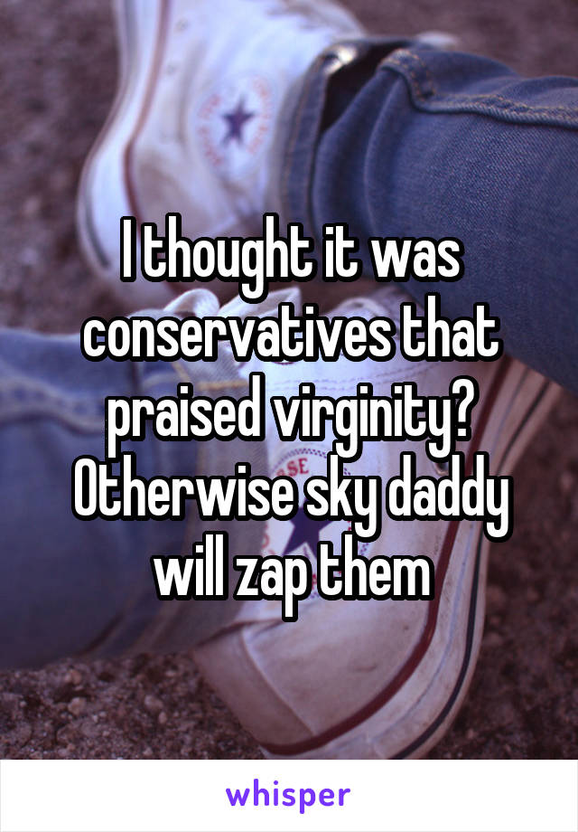 I thought it was conservatives that praised virginity? Otherwise sky daddy will zap them