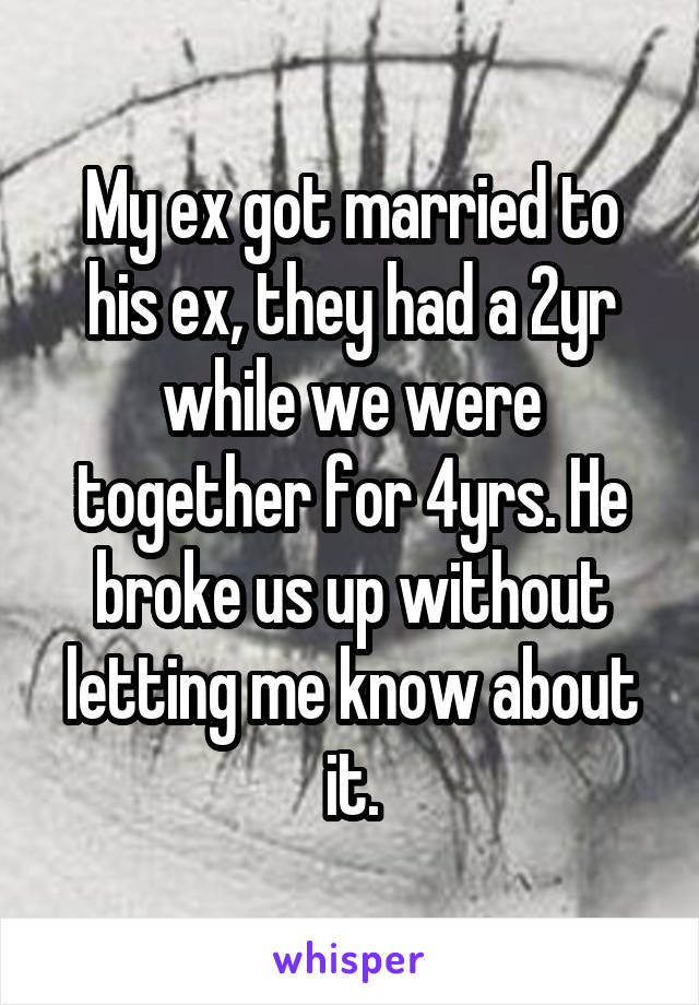 My ex got married to his ex, they had a 2yr while we were together for 4yrs. He broke us up without letting me know about it.