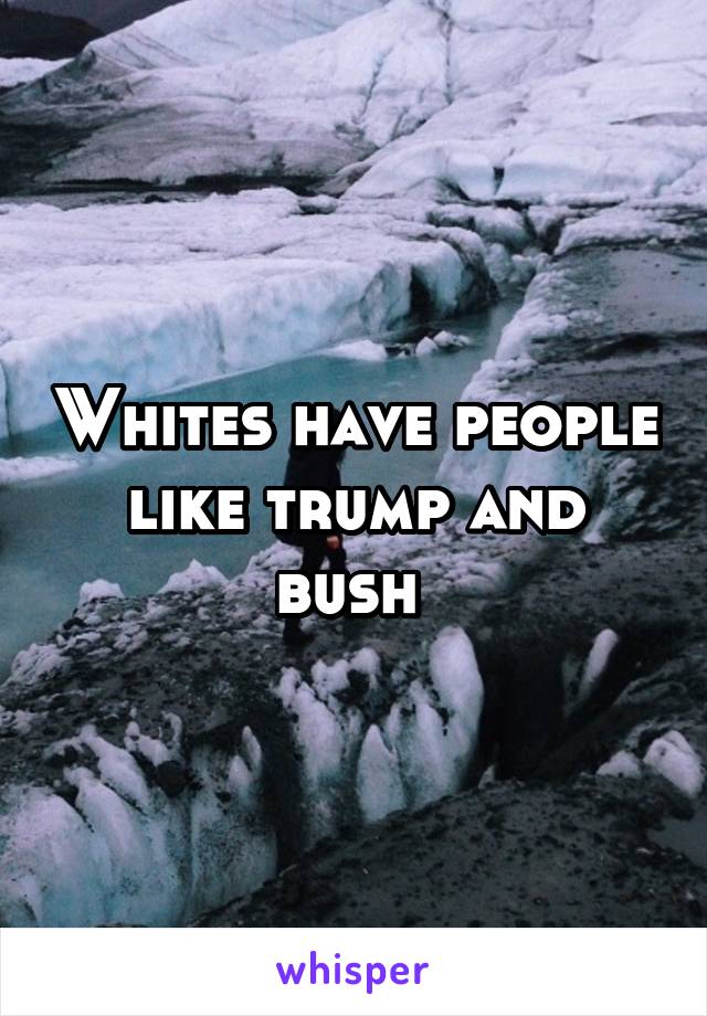 Whites have people like trump and bush 