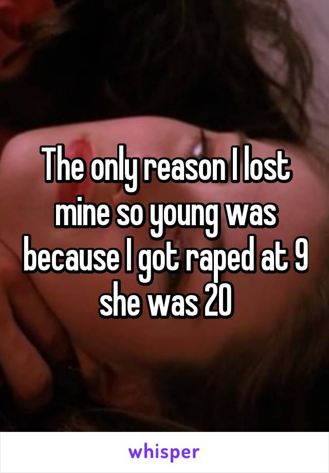 The only reason I lost mine so young was because I got raped at 9 she was 20