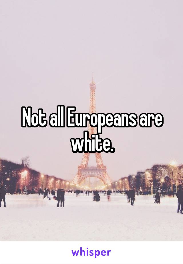 Not all Europeans are white.