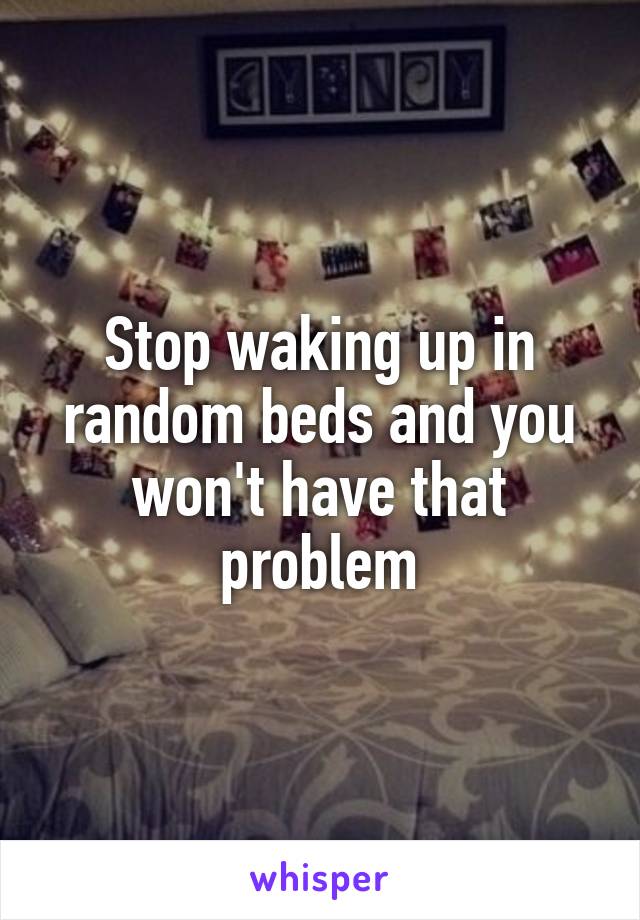 Stop waking up in random beds and you won't have that problem