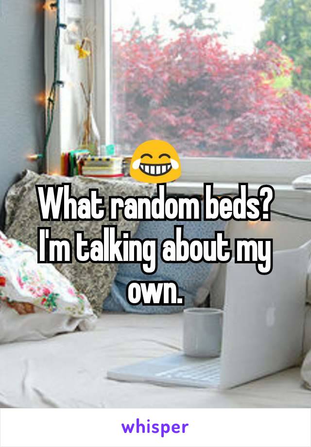 😂
What random beds?
I'm talking about my own.
