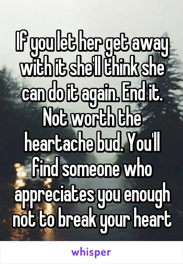 If you let her get away with it she'll think she can do it again. End it. Not worth the heartache bud. You'll find someone who appreciates you enough not to break your heart