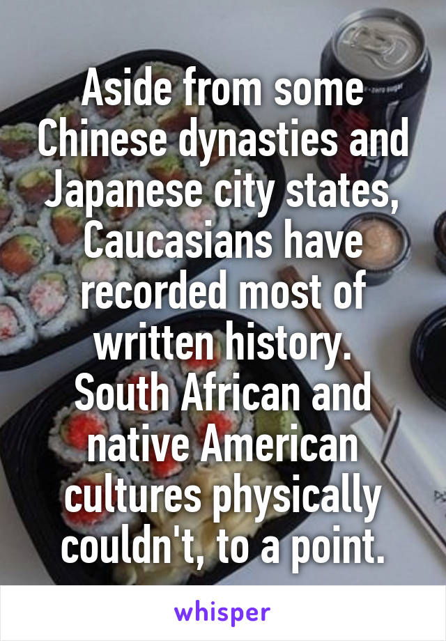 Aside from some Chinese dynasties and Japanese city states, Caucasians have recorded most of written history.
South African and native American cultures physically couldn't, to a point.