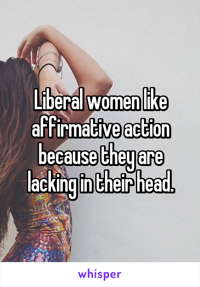 Liberal women like affirmative action because they are lacking in their head.