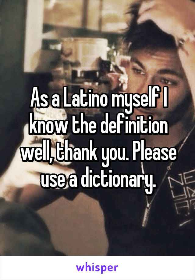 As a Latino myself I know the definition well, thank you. Please use a dictionary.