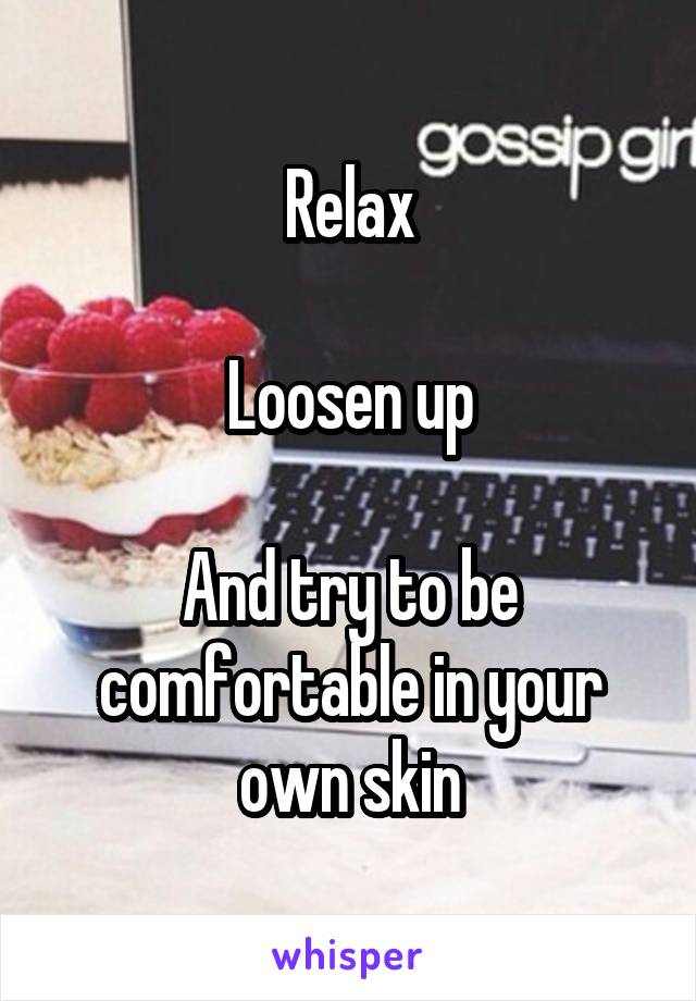 Relax

Loosen up

And try to be comfortable in your own skin