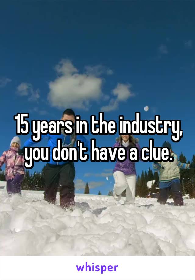 15 years in the industry, you don't have a clue.
