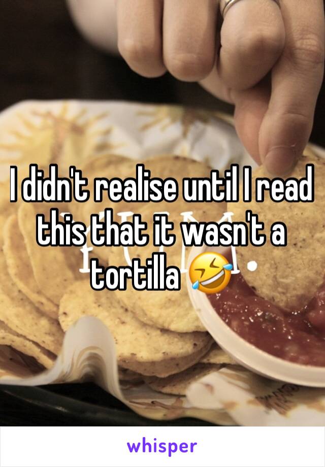 I didn't realise until I read this that it wasn't a tortilla 🤣