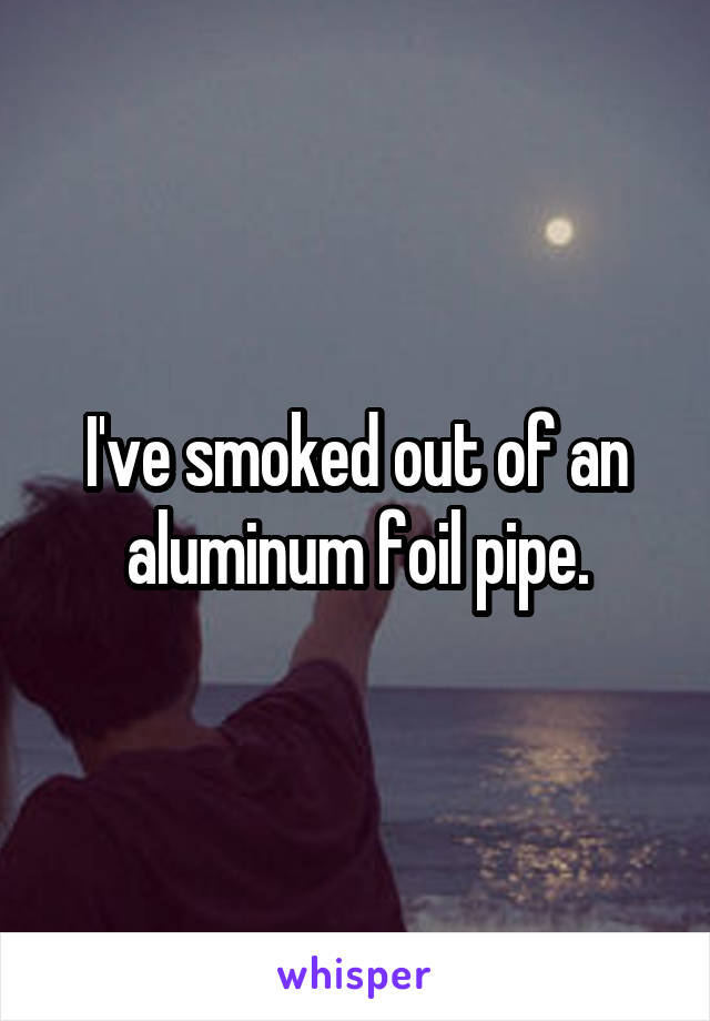 I've smoked out of an aluminum foil pipe.