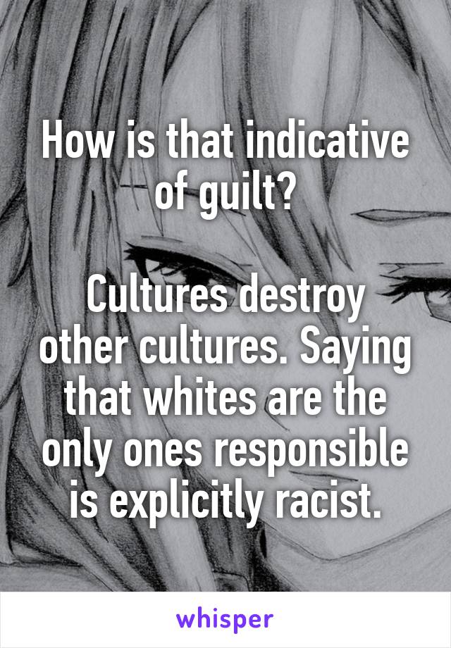 How is that indicative of guilt?

Cultures destroy other cultures. Saying that whites are the only ones responsible is explicitly racist.